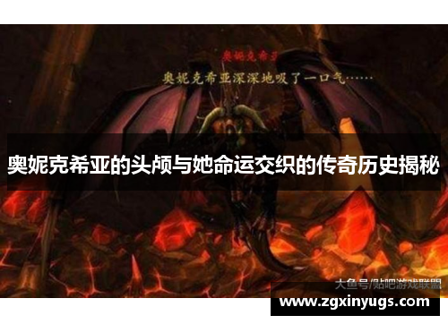 奥妮克希亚的头颅与她命运交织的传奇历史揭秘