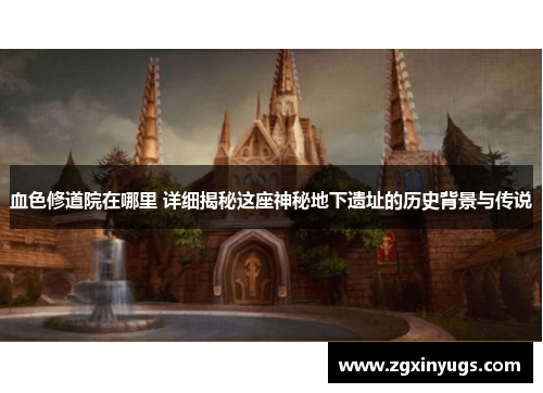 血色修道院在哪里 详细揭秘这座神秘地下遗址的历史背景与传说