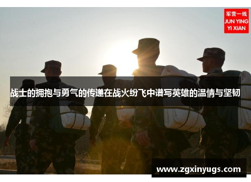战士的拥抱与勇气的传递在战火纷飞中谱写英雄的温情与坚韧